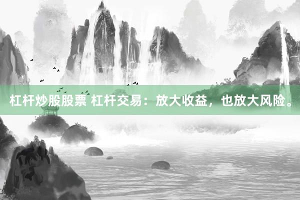 杠杆炒股股票 杠杆交易：放大收益，也放大风险。