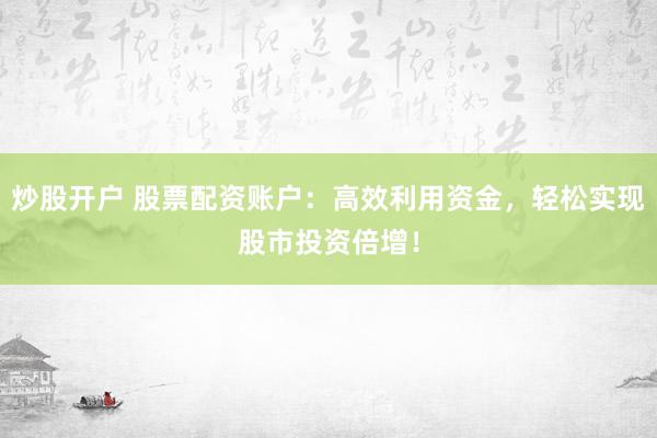 炒股开户 股票配资账户：高效利用资金，轻松实现股市投资倍增！