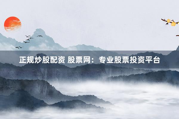 正规炒股配资 股票网：专业股票投资平台