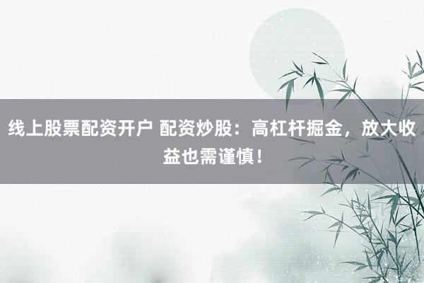 线上股票配资开户 配资炒股：高杠杆掘金，放大收益也需谨慎！
