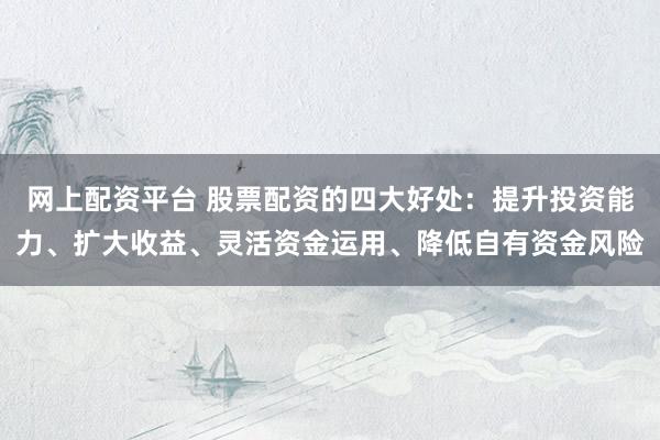 网上配资平台 股票配资的四大好处：提升投资能力、扩大收益、灵活资金运用、降低自有资金风险
