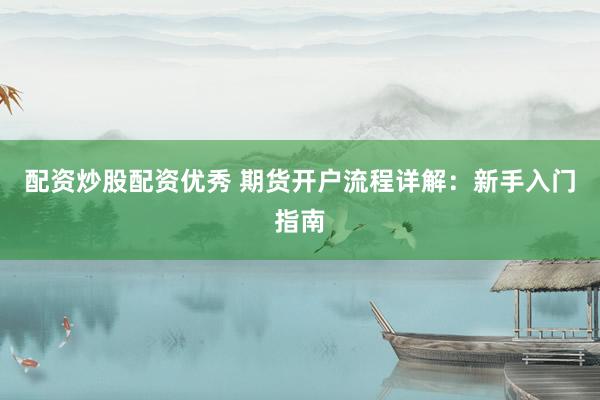 配资炒股配资优秀 期货开户流程详解：新手入门指南