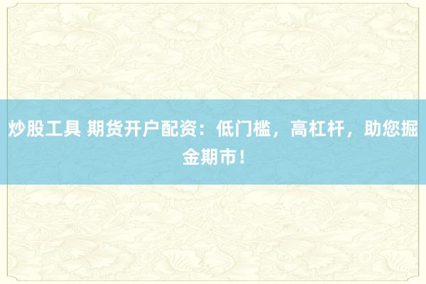 炒股工具 期货开户配资：低门槛，高杠杆，助您掘金期市！