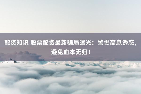 配资知识 股票配资最新骗局曝光：警惕高息诱惑，避免血本无归！