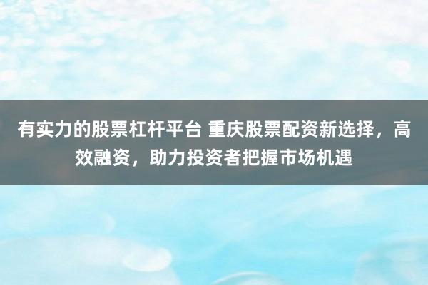 有实力的股票杠杆平台 重庆股票配资新选择，高效融资，助力投资者把握市场机遇