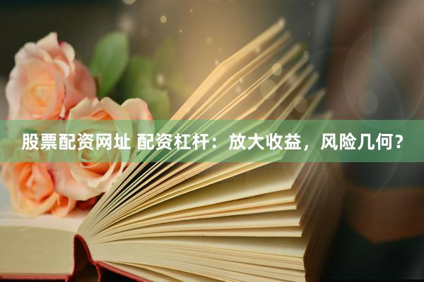 股票配资网址 配资杠杆：放大收益，风险几何？