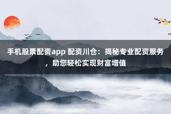 手机股票配资app 配资川仓：揭秘专业配资服务，助您轻松实现财富增值
