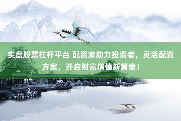 实盘股票杠杆平台 配资家助力投资者，灵活配资方案，开启财富增值新篇章！