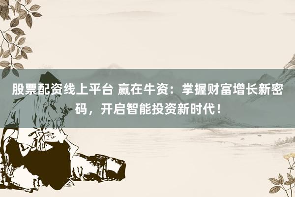 股票配资线上平台 赢在牛资：掌握财富增长新密码，开启智能投资新时代！