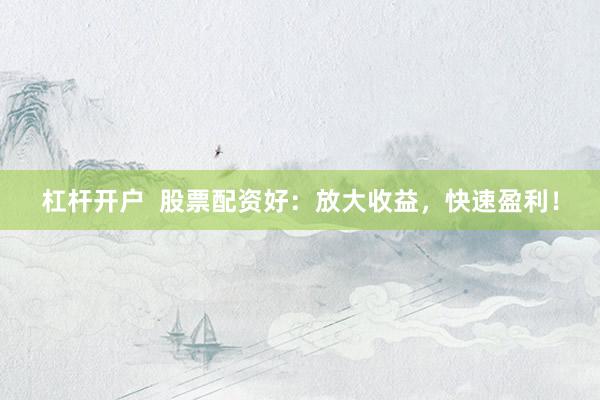 杠杆开户  股票配资好：放大收益，快速盈利！