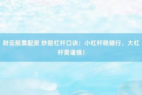 财云股票配资 炒股杠杆口诀：小杠杆稳健行，大杠杆需谨慎！