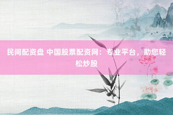 民间配资盘 中国股票配资网：专业平台，助您轻松炒股