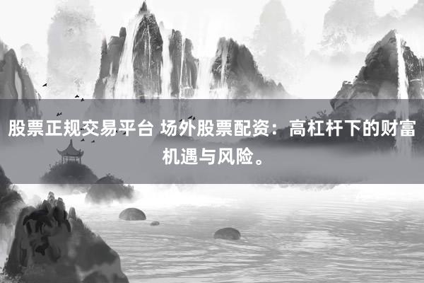股票正规交易平台 场外股票配资：高杠杆下的财富机遇与风险。