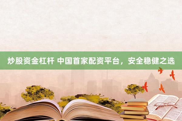 炒股资金杠杆 中国首家配资平台，安全稳健之选