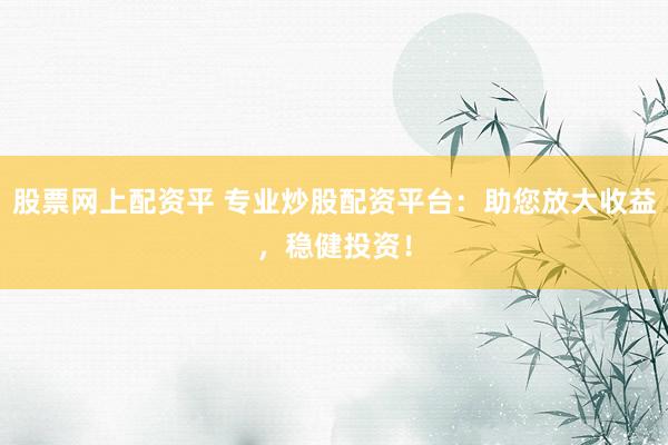 股票网上配资平 专业炒股配资平台：助您放大收益，稳健投资！
