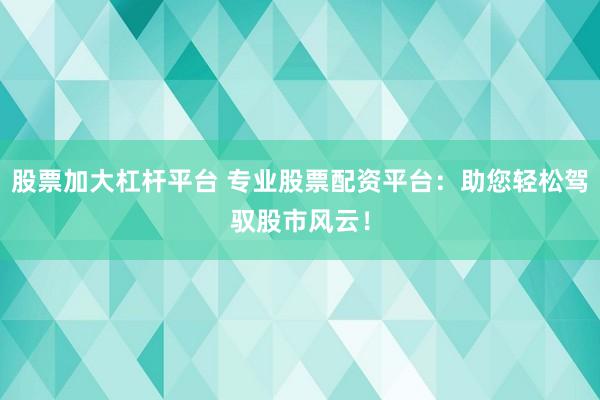 股票加大杠杆平台 专业股票配资平台：助您轻松驾驭股市风云！
