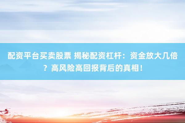配资平台买卖股票 揭秘配资杠杆：资金放大几倍？高风险高回报背后的真相！