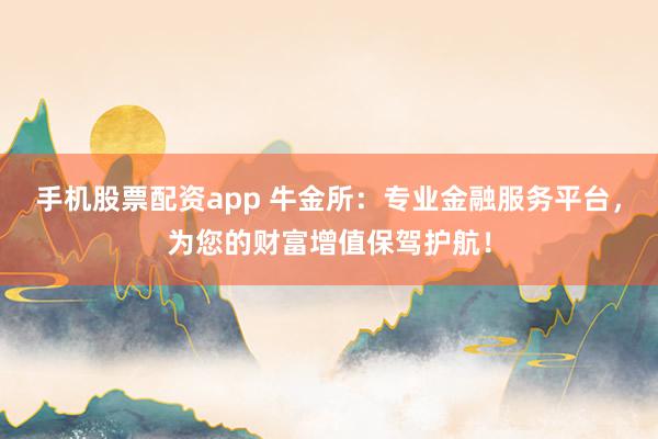 手机股票配资app 牛金所：专业金融服务平台，为您的财富增值保驾护航！