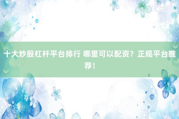 十大炒股杠杆平台排行 哪里可以配资？正规平台推荐！