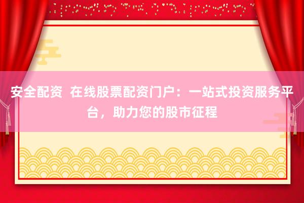 安全配资  在线股票配资门户：一站式投资服务平台，助力您的股市征程