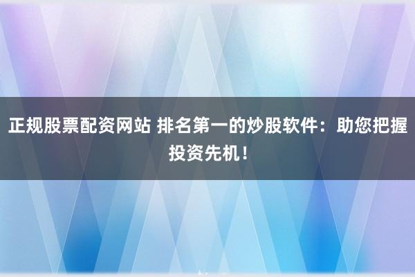 正规股票配资网站 排名第一的炒股软件：助您把握投资先机！