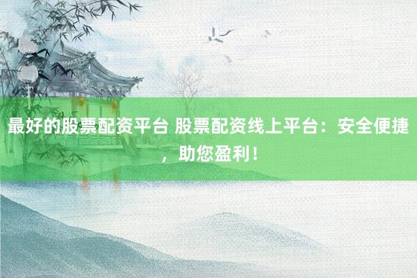 最好的股票配资平台 股票配资线上平台：安全便捷，助您盈利！