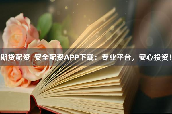 期货配资  安全配资APP下载：专业平台，安心投资！